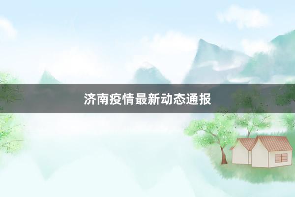 济南疫情最新动态通报